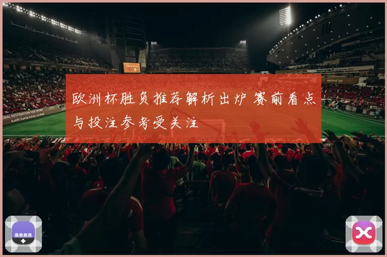 欧洲杯胜负推荐解析出炉 赛前看点与投注参考受关注