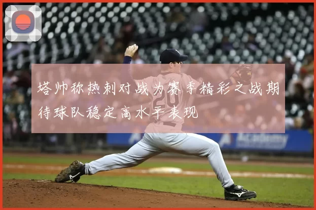 塔帅称热刺对战为赛季精彩之战期待球队稳定高水平表现