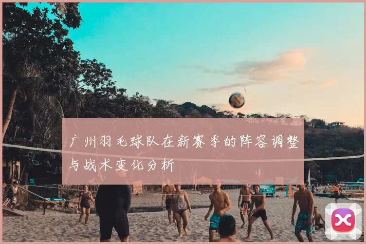 广州羽毛球队在新赛季的阵容调整与战术变化分析