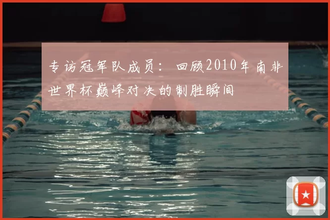 专访冠军队成员：回顾2010年南非世界杯巅峰对决的制胜瞬间