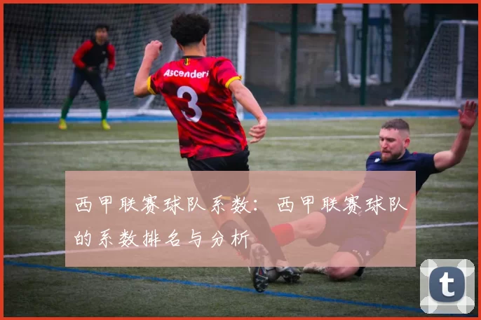 西甲联赛球队系数：西甲联赛球队的系数排名与分析