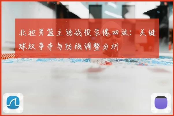 北控男篮主场战役录像回放：关键球权争夺与防线调整分析