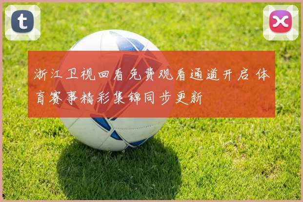 浙江卫视回看免费观看通道开启 体育赛事精彩集锦同步更新