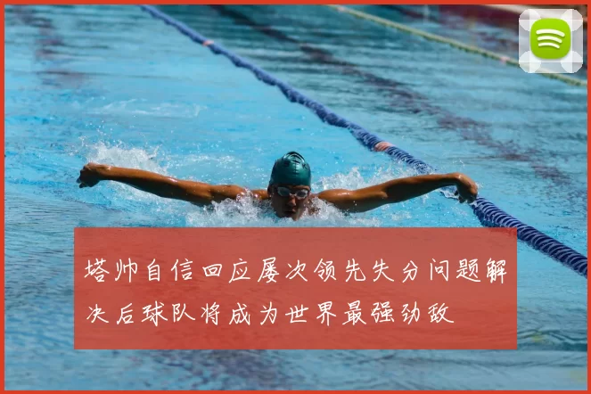 塔帅自信回应屡次领先失分问题解决后球队将成为世界最强劲敌