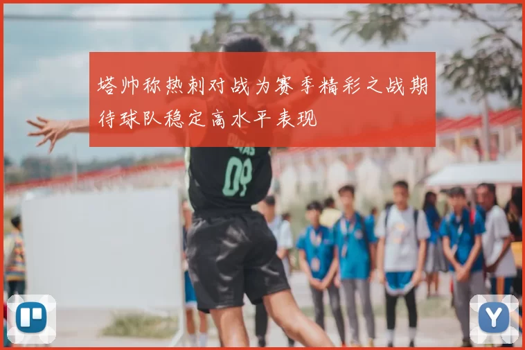 塔帅称热刺对战为赛季精彩之战期待球队稳定高水平表现