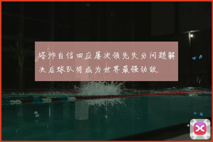 塔帅自信回应屡次领先失分问题解决后球队将成为世界最强劲敌