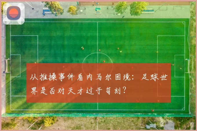 从推搡事件看内马尔困境：足球世界是否对天才过于苛刻？