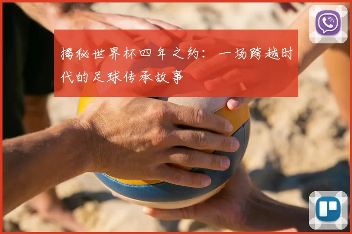 揭秘世界杯四年之约：一场跨越时代的足球传承故事