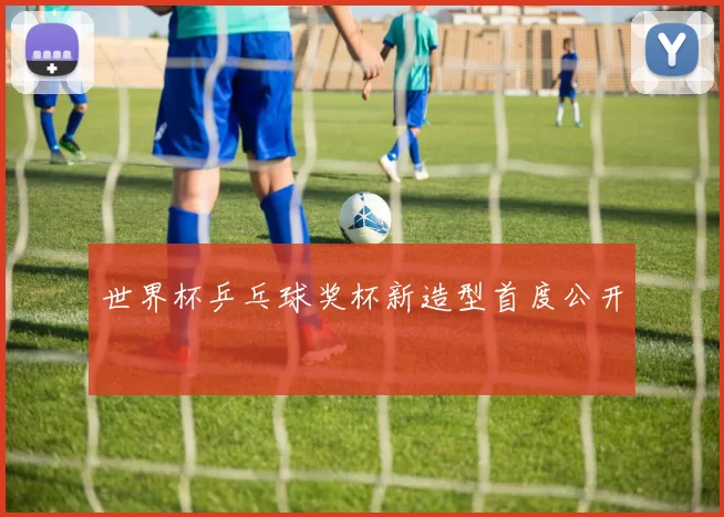 世界杯乒乓球奖杯新造型首度公开