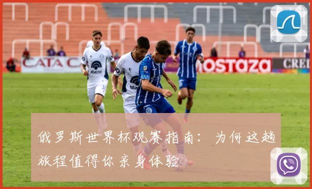 俄罗斯世界杯观赛指南：为何这趟旅程值得你亲身体验