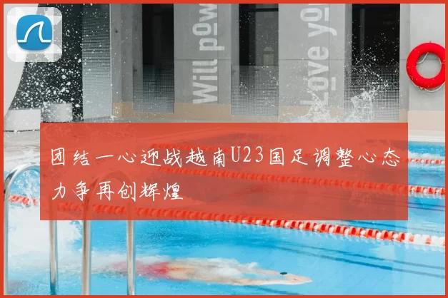 团结一心迎战越南U23国足调整心态力争再创辉煌