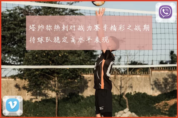 塔帅称热刺对战为赛季精彩之战期待球队稳定高水平表现