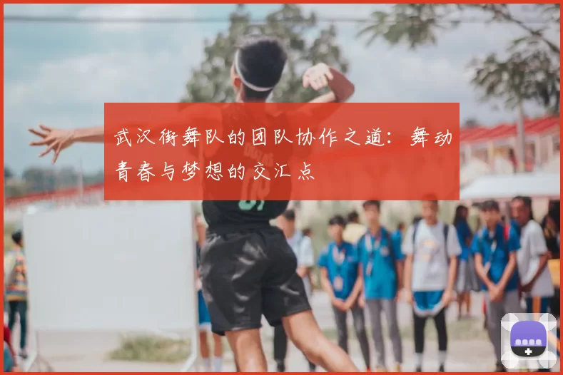武汉街舞队的团队协作之道：舞动青春与梦想的交汇点