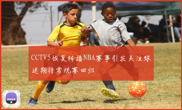 CCTV5恢复转播NBA赛事引发关注球迷期待常规赛回归