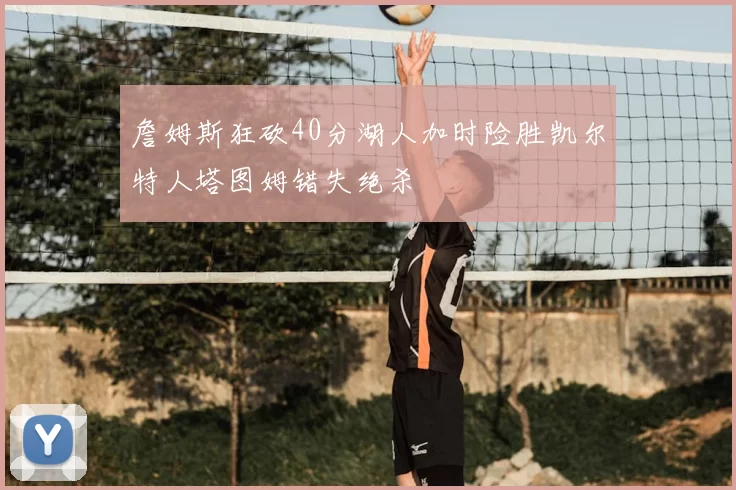 詹姆斯狂砍40分湖人加时险胜凯尔特人塔图姆错失绝杀