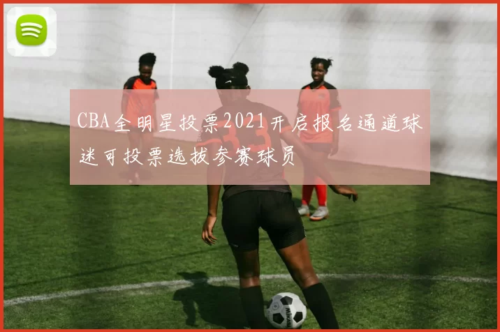 CBA全明星投票2021开启报名通道球迷可投票选拔参赛球员