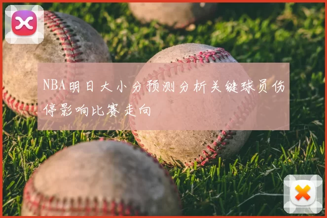 NBA明日大小分预测分析关键球员伤停影响比赛走向
