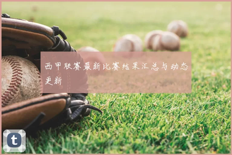 西甲联赛最新比赛结果汇总与动态更新