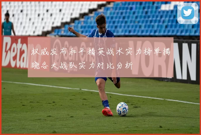 权威发布和平精英战术实力榜单揭晓各大战队实力对比分析