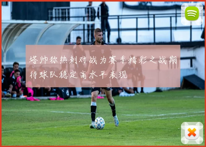 塔帅称热刺对战为赛季精彩之战期待球队稳定高水平表现