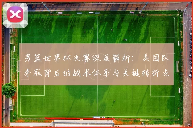 男篮世界杯决赛深度解析：美国队夺冠背后的战术体系与关键转折点