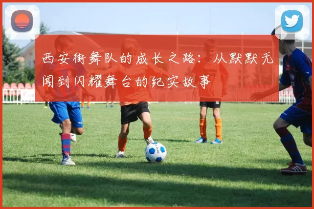 西安街舞队的成长之路：从默默无闻到闪耀舞台的纪实故事