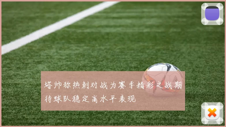 塔帅称热刺对战为赛季精彩之战期待球队稳定高水平表现