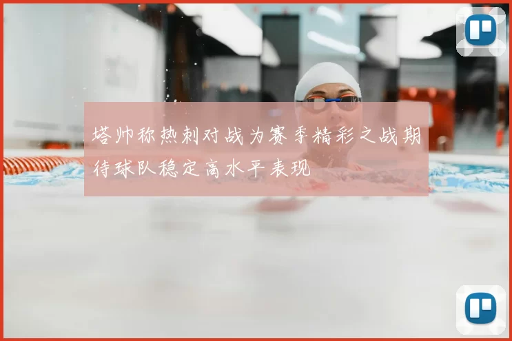 塔帅称热刺对战为赛季精彩之战期待球队稳定高水平表现
