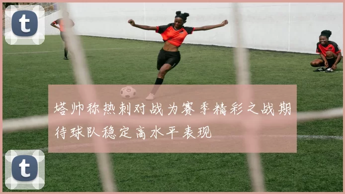 塔帅称热刺对战为赛季精彩之战期待球队稳定高水平表现