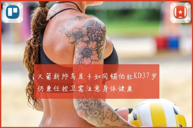 火箭新帅乌度卡如同锡伯杜KD37岁仍兼任控卫需注意身体健康