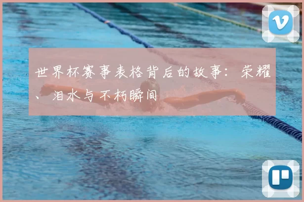 世界杯赛事表格背后的故事：荣耀、泪水与不朽瞬间