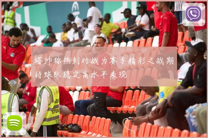 塔帅称热刺对战为赛季精彩之战期待球队稳定高水平表现