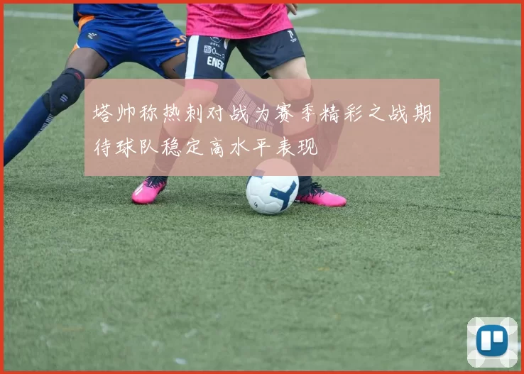 塔帅称热刺对战为赛季精彩之战期待球队稳定高水平表现
