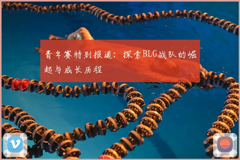 青年赛特别报道：探索BLG战队的崛起与成长历程