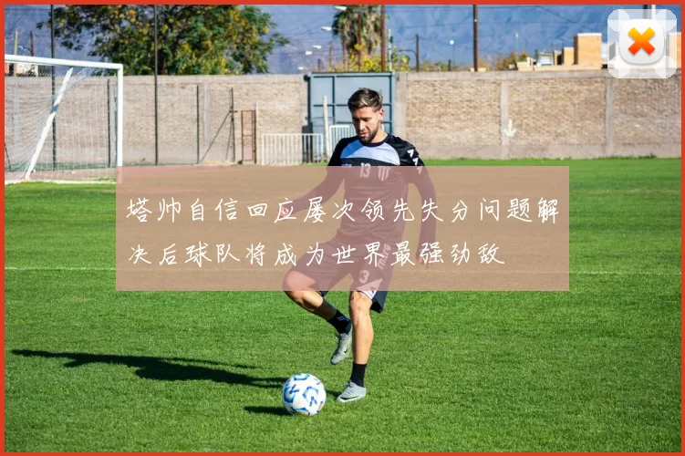 塔帅自信回应屡次领先失分问题解决后球队将成为世界最强劲敌