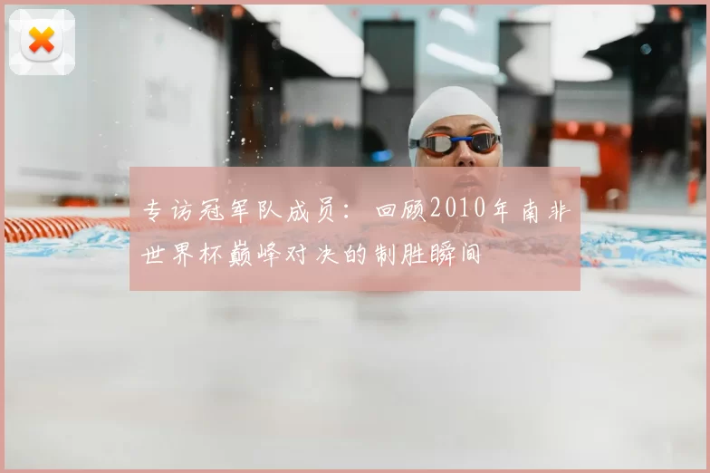 专访冠军队成员：回顾2010年南非世界杯巅峰对决的制胜瞬间