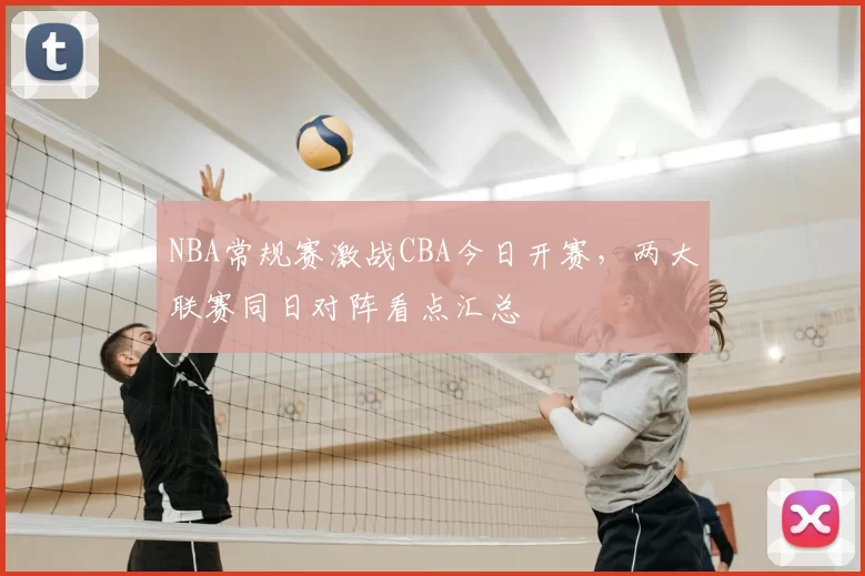 NBA常规赛激战CBA今日开赛，两大联赛同日对阵看点汇总