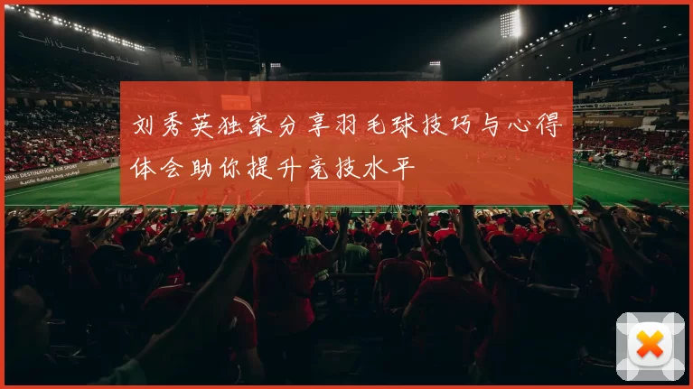 刘秀英独家分享羽毛球技巧与心得体会助你提升竞技水平