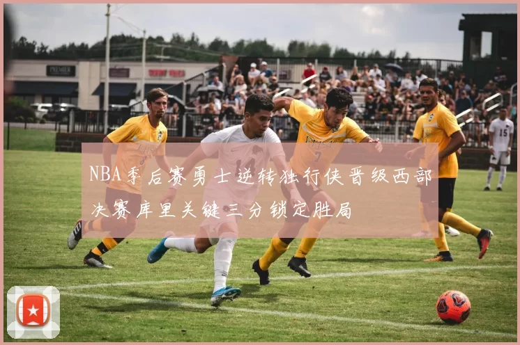 NBA季后赛勇士逆转独行侠晋级西部决赛库里关键三分锁定胜局