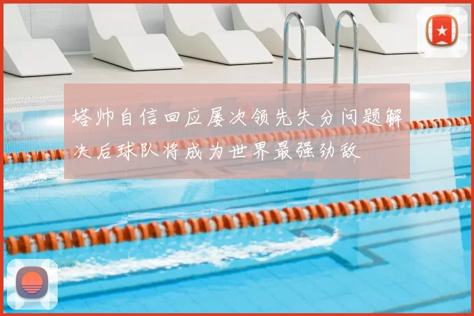 塔帅自信回应屡次领先失分问题解决后球队将成为世界最强劲敌