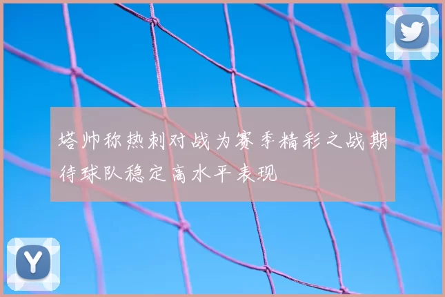 塔帅称热刺对战为赛季精彩之战期待球队稳定高水平表现