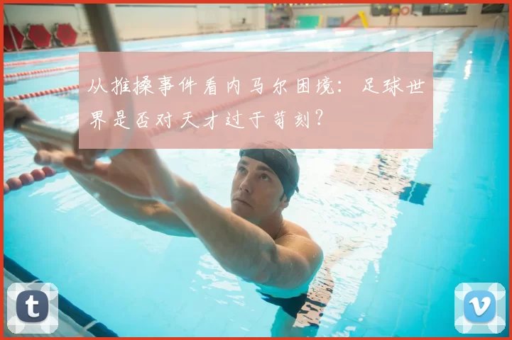 从推搡事件看内马尔困境：足球世界是否对天才过于苛刻？