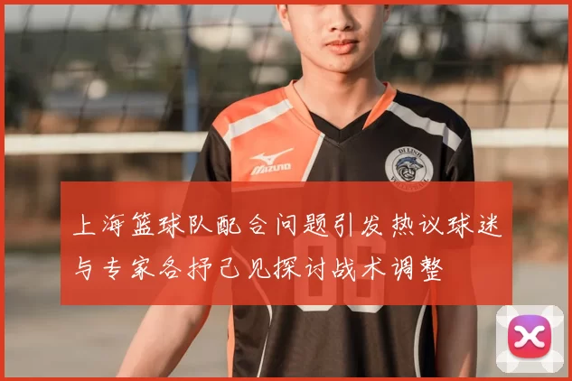 上海篮球队配合问题引发热议球迷与专家各抒己见探讨战术调整