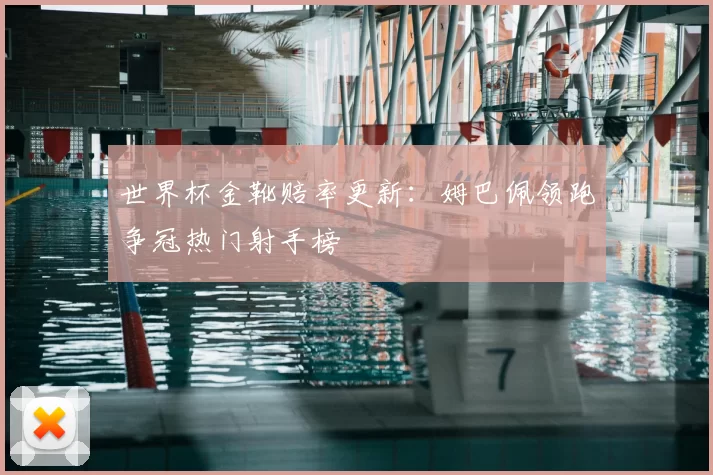 世界杯金靴赔率更新:姆巴佩领跑争冠热门射手榜