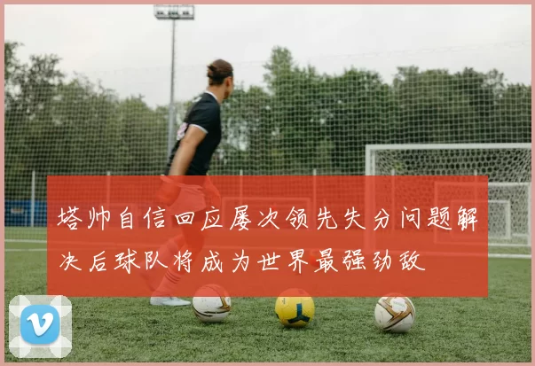 塔帅自信回应屡次领先失分问题解决后球队将成为世界最强劲敌