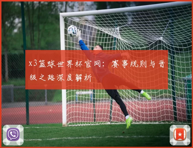x3篮球世界杯官网：赛事规则与晋级之路深度解析