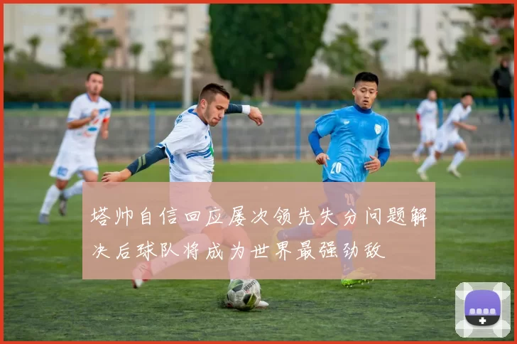 塔帅自信回应屡次领先失分问题解决后球队将成为世界最强劲敌