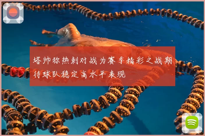 塔帅称热刺对战为赛季精彩之战期待球队稳定高水平表现