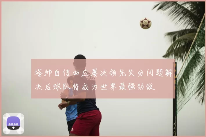 塔帅自信回应屡次领先失分问题解决后球队将成为世界最强劲敌