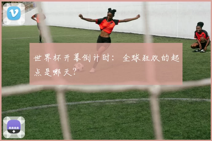世界杯开幕倒计时：全球狂欢的起点是哪天？